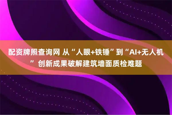 配资牌照查询网 从“人眼+铁锤”到“AI+无人机” 创新成果破解建筑墙面质检难题