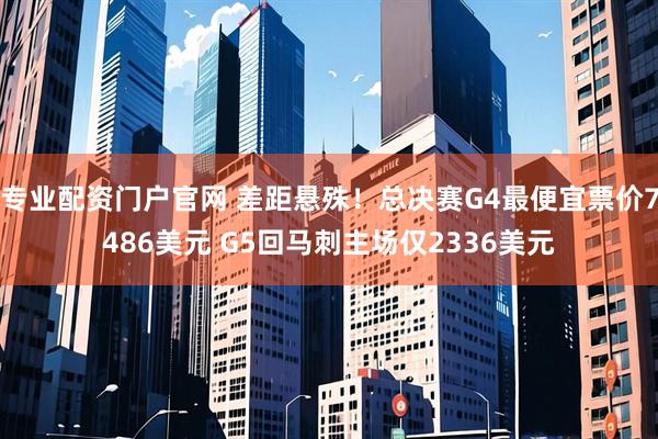 专业配资门户官网 差距悬殊！总决赛G4最便宜票价7486美元 G5回马刺主场仅2336美元