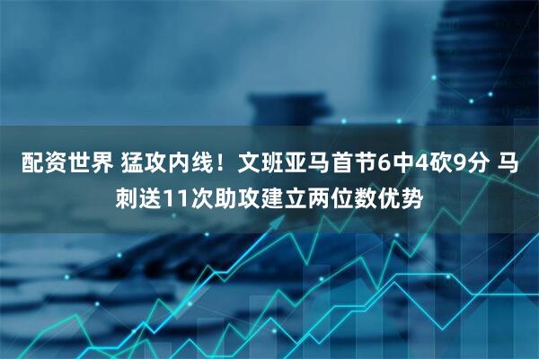配资世界 猛攻内线！文班亚马首节6中4砍9分 马刺送11次助攻建立两位数优势