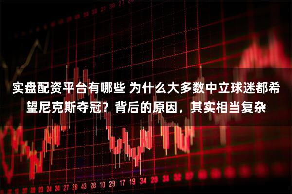 实盘配资平台有哪些 为什么大多数中立球迷都希望尼克斯夺冠？背后的原因，其实相当复杂