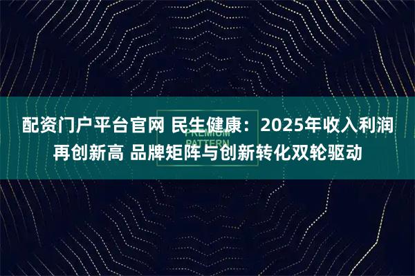 配资门户平台官网 民生健康：2025年收入利润再创新高 品牌矩阵与创新转化双轮驱动