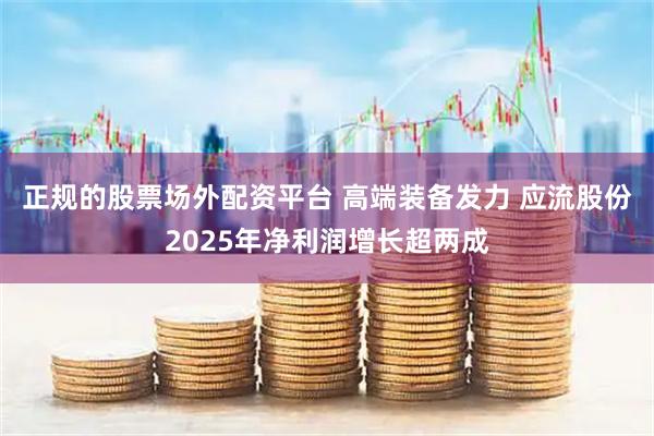 正规的股票场外配资平台 高端装备发力 应流股份2025年净利润增长超两成