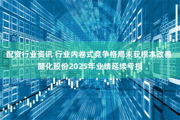 配资行业资讯 行业内卷式竞争格局未获根本改善 醋化股份2025年业绩延续亏损